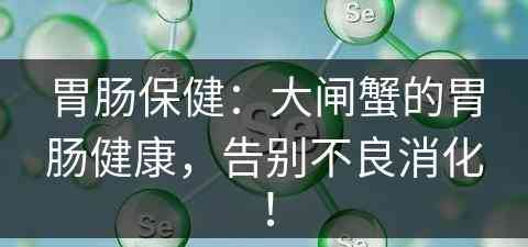 胃肠保健：大闸蟹的胃肠健康，告别不良消化！